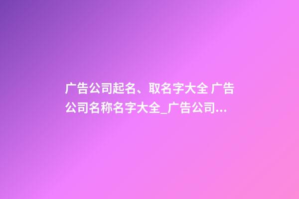 广告公司起名、取名字大全 广告公司名称名字大全_广告公司命名大全广告公司名称大全-第1张-公司起名-玄机派